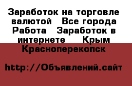 Заработок на торговле валютой - Все города Работа » Заработок в интернете   . Крым,Красноперекопск